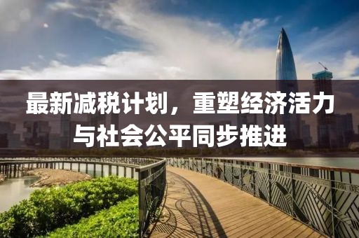 最新减税计划，重塑经济活力与社会公平同步推进