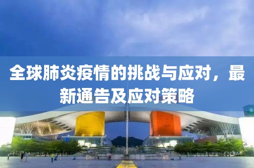 全球肺炎疫情的挑战与应对，最新通告及应对策略