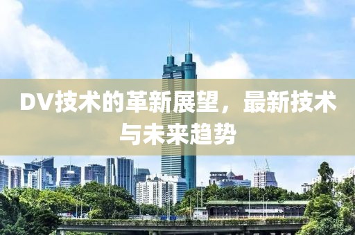 DV技术的革新展望，最新技术与未来趋势