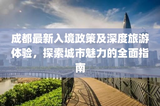 成都最新入境政策及深度旅游体验，探索城市魅力的全面指南