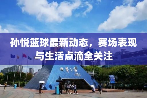 孙悦篮球最新动态，赛场表现与生活点滴全关注