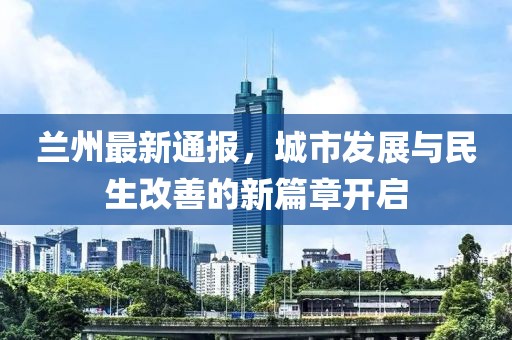 兰州最新通报，城市发展与民生改善的新篇章开启