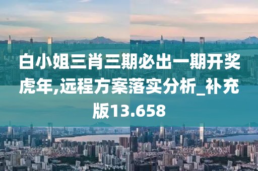 白小姐三肖三期必出一期开奖虎年,远程方案落实分析_补充版13.658