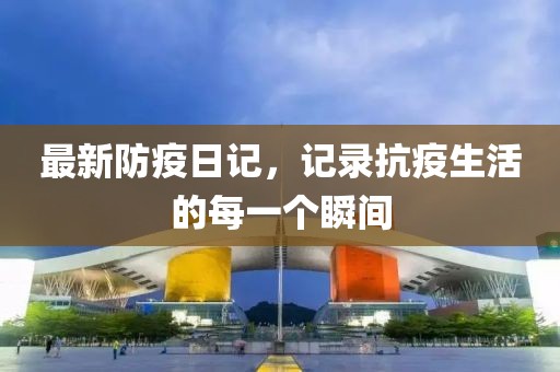 最新防疫日记，记录抗疫生活的每一个瞬间