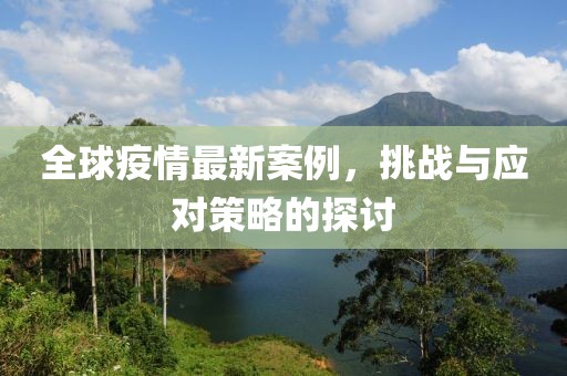 全球疫情最新案例，挑战与应对策略的探讨