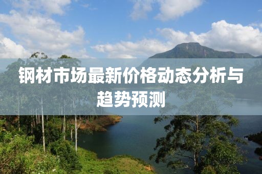 钢材市场最新价格动态分析与趋势预测