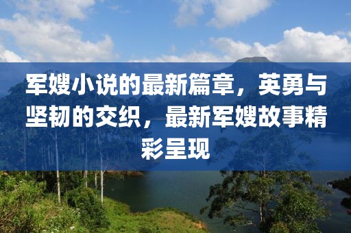 军嫂小说的最新篇章，英勇与坚韧的交织，最新军嫂故事精彩呈现