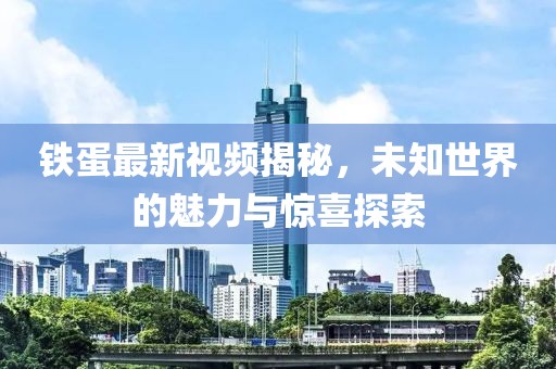 铁蛋最新视频揭秘，未知世界的魅力与惊喜探索