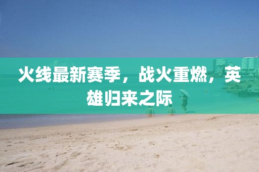 火线最新赛季，战火重燃，英雄归来之际