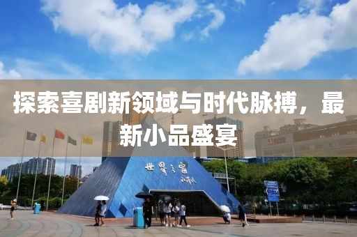 探索喜剧新领域与时代脉搏，最新小品盛宴