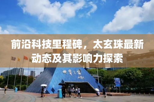 前沿科技里程碑，太玄珠最新动态及其影响力探索