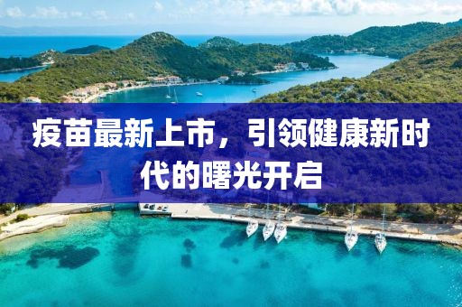 疫苗最新上市，引领健康新时代的曙光开启