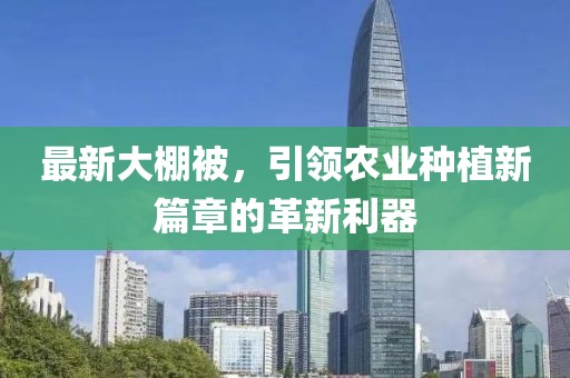 最新大棚被，引领农业种植新篇章的革新利器