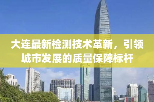 大连最新检测技术革新，引领城市发展的质量保障标杆