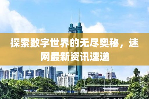 探索数字世界的无尽奥秘，迷网最新资讯速递
