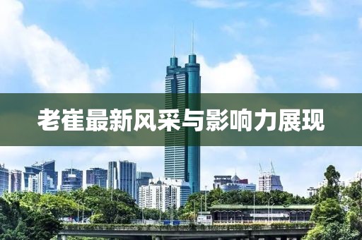 老崔最新风采与影响力展现