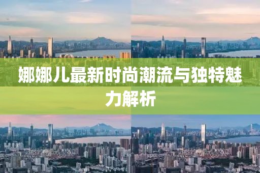 娜娜儿最新时尚潮流与独特魅力解析