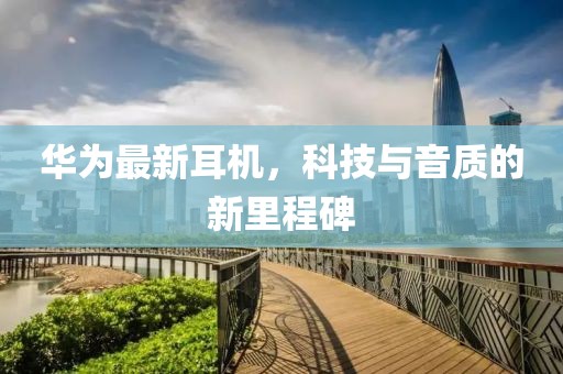 华为最新耳机，科技与音质的新里程碑