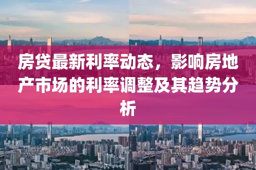 房贷最新利率动态，影响房地产市场的利率调整及其趋势分析