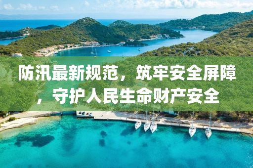 防汛最新规范，筑牢安全屏障，守护人民生命财产安全