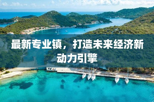 最新专业镇，打造未来经济新动力引擎