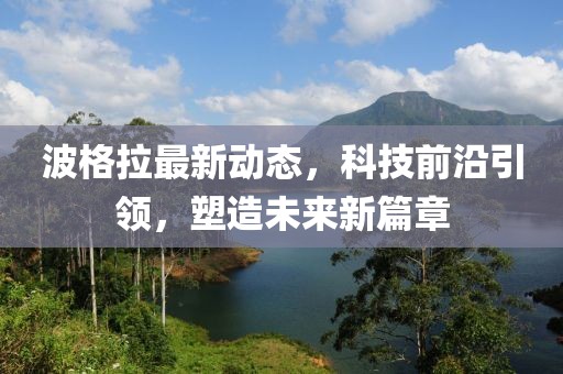 波格拉最新动态，科技前沿引领，塑造未来新篇章