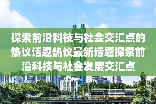 探索前沿科技与社会交汇点的热议话题热议最新话题探索前沿科技与社会发展交汇点