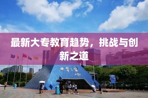 最新大专教育趋势，挑战与创新之道