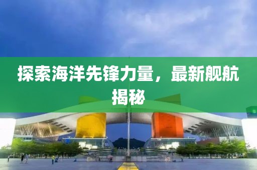 探索海洋先锋力量，最新舰航揭秘