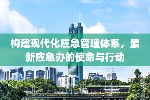 构建现代化应急管理体系，最新应急办的使命与行动