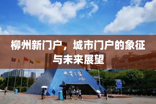 柳州新门户，城市门户的象征与未来展望