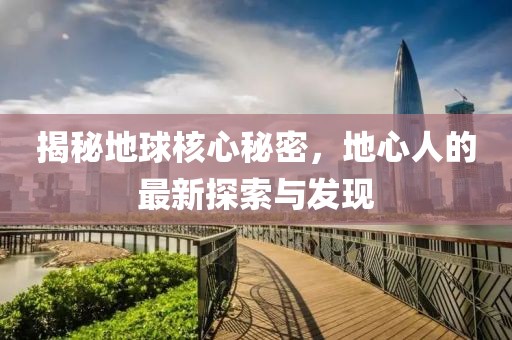 揭秘地球核心秘密，地心人的最新探索与发现