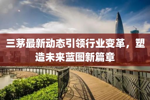三茅最新动态引领行业变革，塑造未来蓝图新篇章