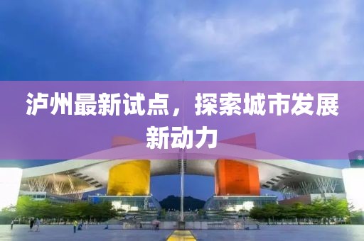 泸州最新试点，探索城市发展新动力