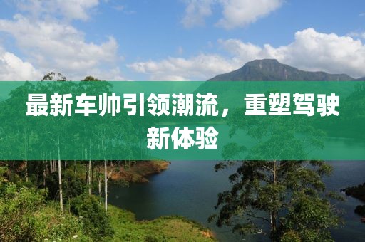 最新车帅引领潮流，重塑驾驶新体验