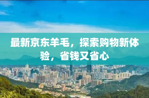 最新京东羊毛，探索购物新体验，省钱又省心
