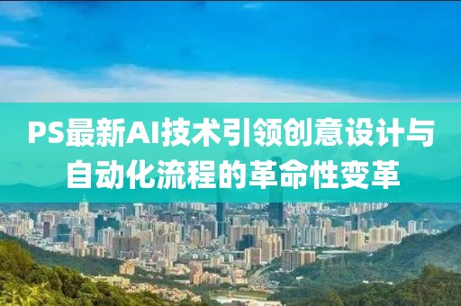 PS最新AI技术引领创意设计与自动化流程的革命性变革