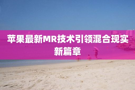 苹果最新MR技术引领混合现实新篇章