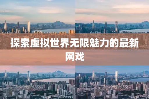 探索虚拟世界无限魅力的最新网戏