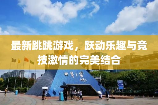 最新跳跳游戏，跃动乐趣与竞技激情的完美结合