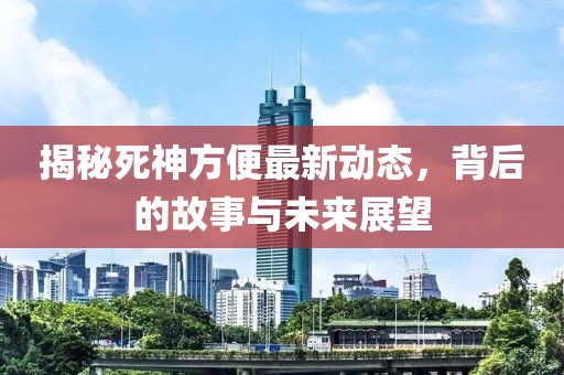 揭秘死神方便最新动态，背后的故事与未来展望