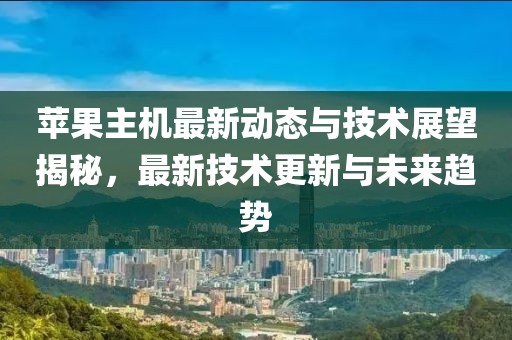 苹果主机最新动态与技术展望揭秘，最新技术更新与未来趋势