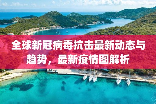 全球新冠病毒抗击最新动态与趋势，最新疫情图解析