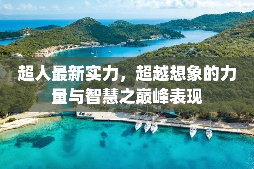 超人最新实力，超越想象的力量与智慧之巅峰表现