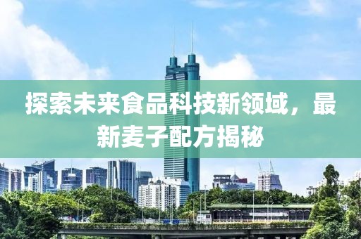 探索未来食品科技新领域，最新麦子配方揭秘