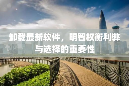 卸载最新软件，明智权衡利弊与选择的重要性