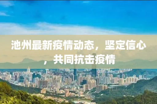 池州最新疫情动态，坚定信心，共同抗击疫情