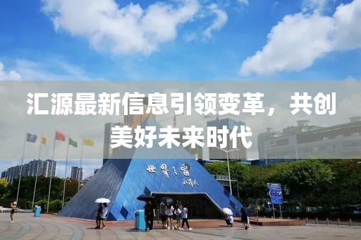 汇源最新信息引领变革，共创美好未来时代
