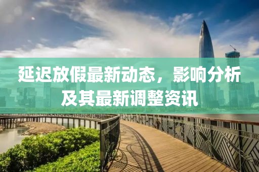 延迟放假最新动态，影响分析及其最新调整资讯
