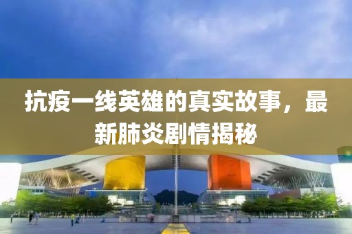 抗疫一线英雄的真实故事，最新肺炎剧情揭秘